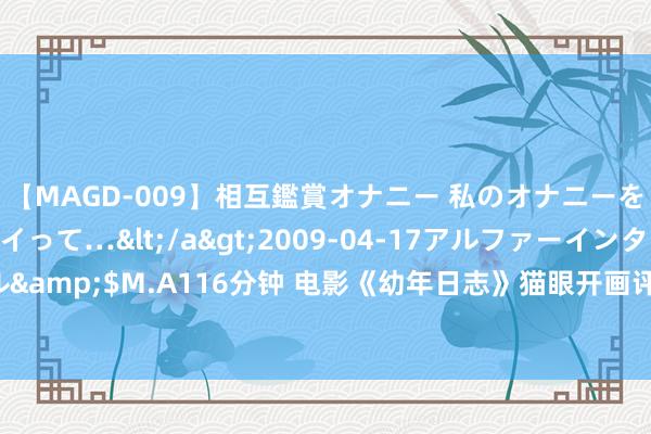 【MAGD-009】相互鑑賞オナニー 私のオナニーを見ながら、あなたもイって…</a>2009-04-17アルファーインターナショナル&$M.A116分钟 电影《幼年日志》猫眼开画评分9.2分，为止现时累计票房超932.2万