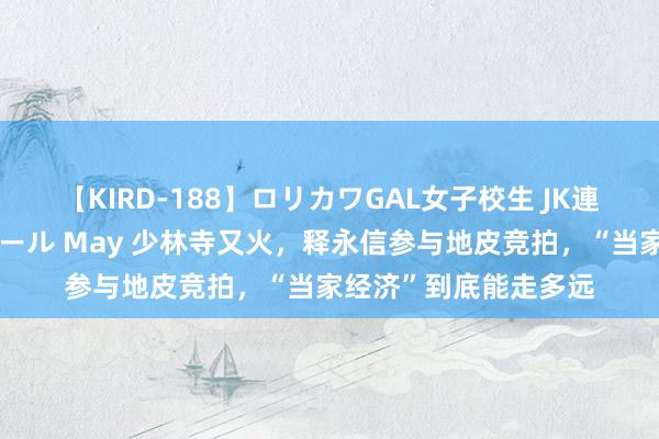 【KIRD-188】ロリカワGAL女子校生 JK連続一撃顔射ハイスクール May 少林寺又火，释永信参与地皮竞拍，“当家经济”到底能走多远