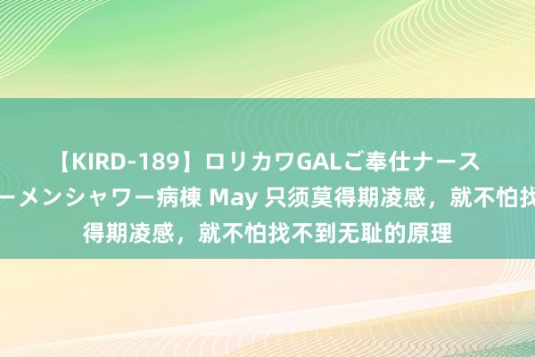 【KIRD-189】ロリカワGALご奉仕ナース 大量ぶっかけザーメンシャワー病棟 May 只须莫得期凌感，就不怕找不到无耻的原理