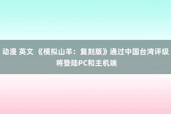 动漫 英文 《模拟山羊：复刻版》通过中国台湾评级 将登陆PC和主机端