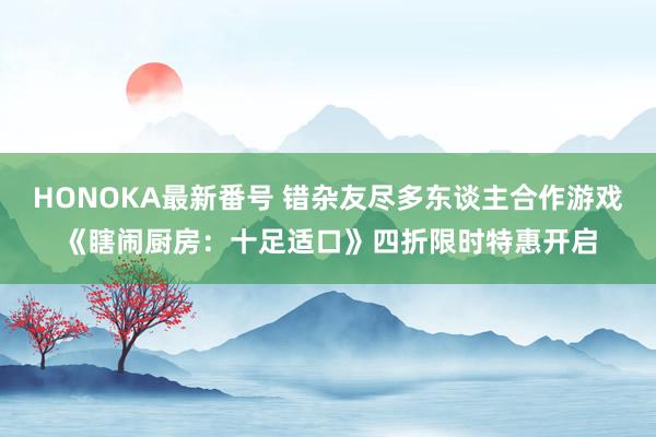 HONOKA最新番号 错杂友尽多东谈主合作游戏《瞎闹厨房：十足适口》四折限时特惠开启