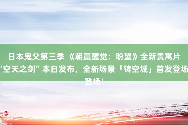 日本鬼父第三季 《朝晨醒觉：盼望》全新贵寓片“空天之剑”本日发布，全新场景「铸空城」首发登场！