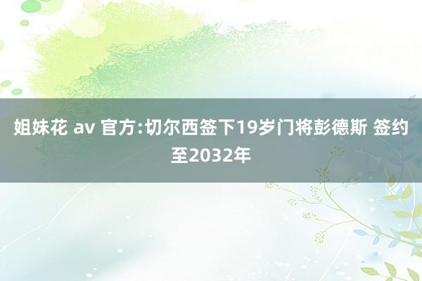 姐妹花 av 官方:切尔西签下19岁门将彭德斯 签约至2032年